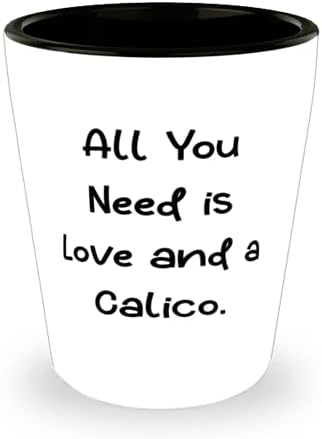 Fun Calico Cat Shot Glass, tot ce ai nevoie este dragoste și un Calico, prezent pentru prieteni, idee unică de la prieteni
